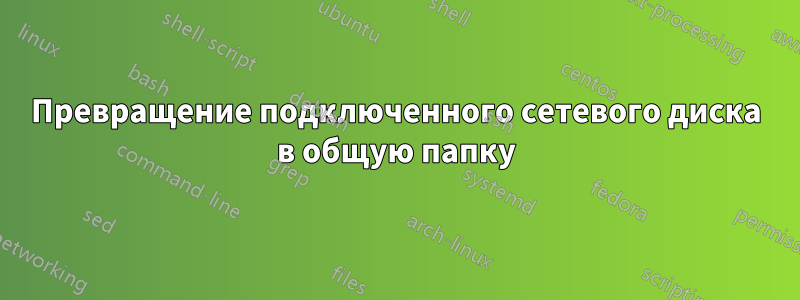 Превращение подключенного сетевого диска в общую папку