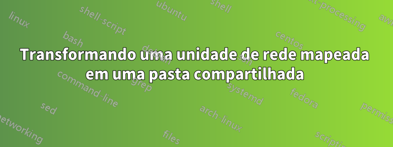 Transformando uma unidade de rede mapeada em uma pasta compartilhada