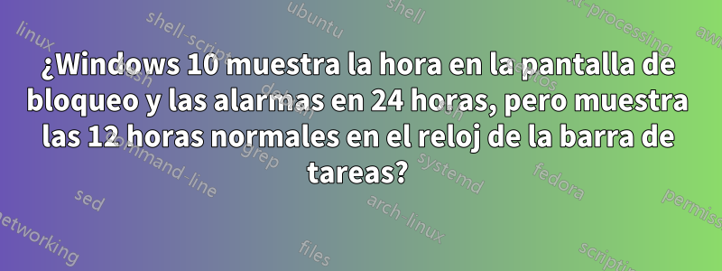 ¿Windows 10 muestra la hora en la pantalla de bloqueo y las alarmas en 24 horas, pero muestra las 12 horas normales en el reloj de la barra de tareas?