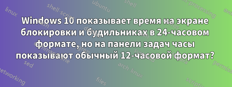 Windows 10 показывает время на экране блокировки и будильниках в 24-часовом формате, но на панели задач часы показывают обычный 12-часовой формат?
