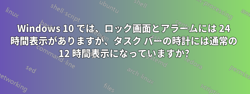Windows 10 では、ロック画面とアラームには 24 時間表示がありますが、タスク バーの時計には通常の 12 時間表示になっていますか?