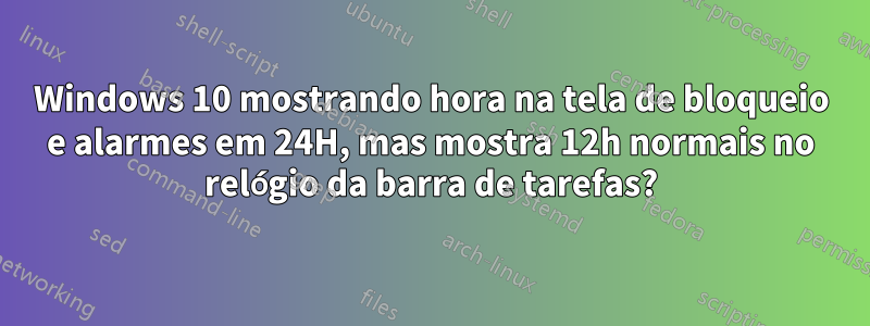 Windows 10 mostrando hora na tela de bloqueio e alarmes em 24H, mas mostra 12h normais no relógio da barra de tarefas?