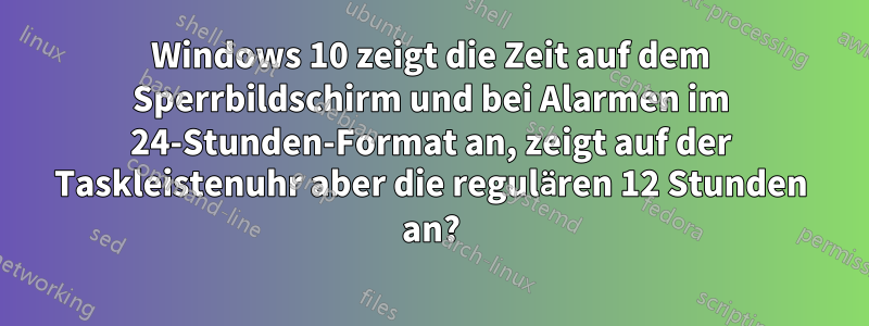 Windows 10 zeigt die Zeit auf dem Sperrbildschirm und bei Alarmen im 24-Stunden-Format an, zeigt auf der Taskleistenuhr aber die regulären 12 Stunden an?