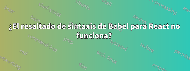 ¿El resaltado de sintaxis de Babel para React no funciona?