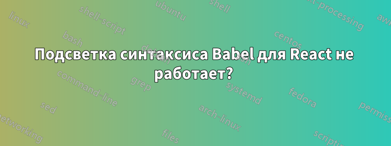 Подсветка синтаксиса Babel для React не работает?