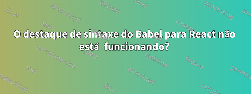 O destaque de sintaxe do Babel para React não está funcionando?