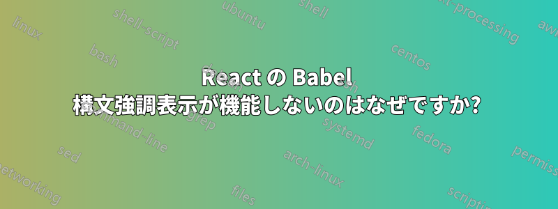 React の Babel 構文強調表示が機能しないのはなぜですか?