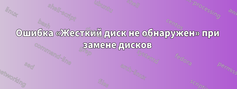 Ошибка «Жесткий диск не обнаружен» при замене дисков