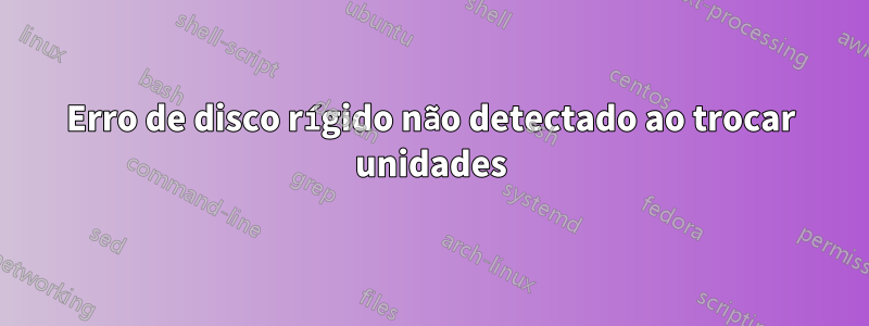 Erro de disco rígido não detectado ao trocar unidades