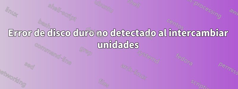 Error de disco duro no detectado al intercambiar unidades