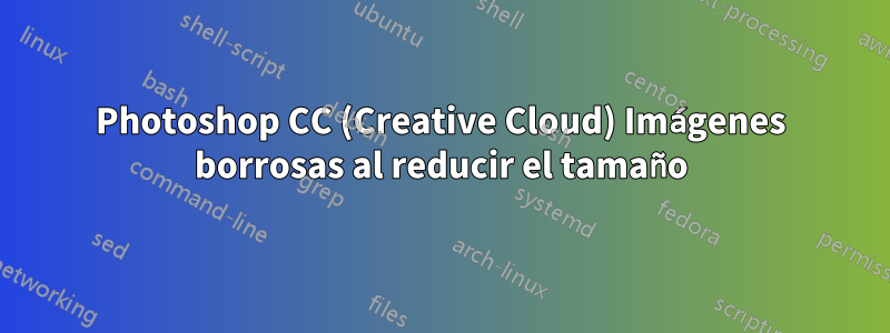 Photoshop CC (Creative Cloud) Imágenes borrosas al reducir el tamaño