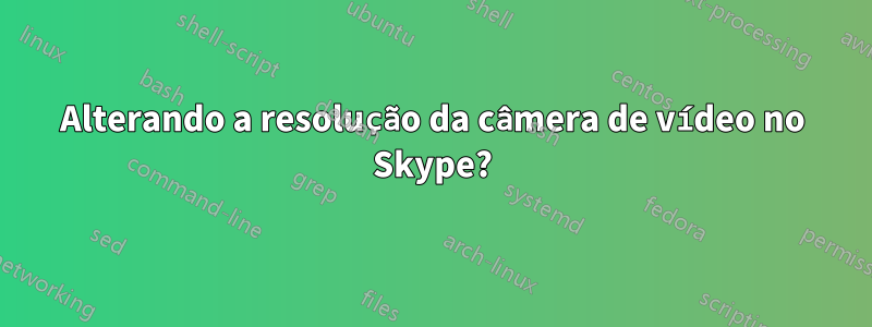 Alterando a resolução da câmera de vídeo no Skype?