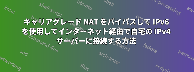 キャリアグレード NAT をバイパスして IPv6 を使用してインターネット経由で自宅の IPv4 サーバーに接続する方法