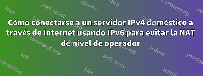 Cómo conectarse a un servidor IPv4 doméstico a través de Internet usando IPv6 para evitar la NAT de nivel de operador