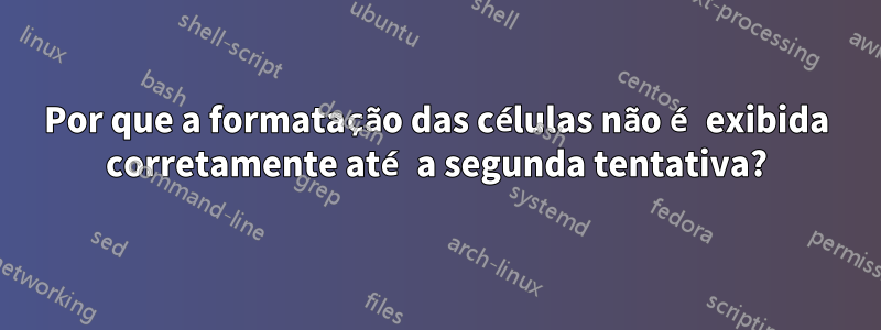 Por que a formatação das células não é exibida corretamente até a segunda tentativa?