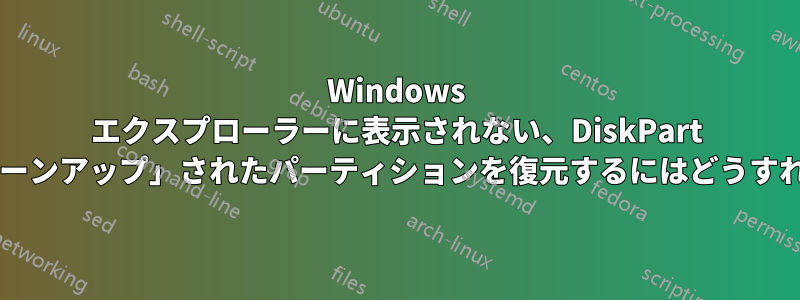 Windows エクスプローラーに表示されない、DiskPart によって「クリーンアップ」されたパーティションを復元するにはどうすればよいですか?