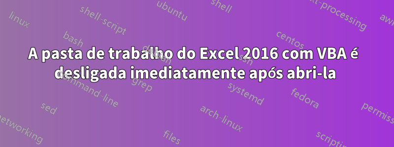A pasta de trabalho do Excel 2016 com VBA é desligada imediatamente após abri-la