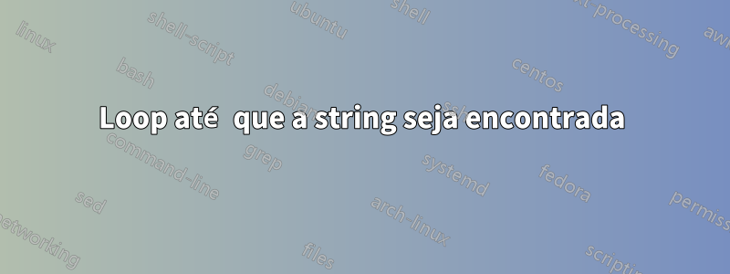 Loop até que a string seja encontrada