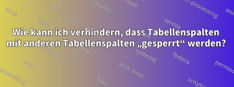Wie kann ich verhindern, dass Tabellenspalten mit anderen Tabellenspalten „gesperrt“ werden?
