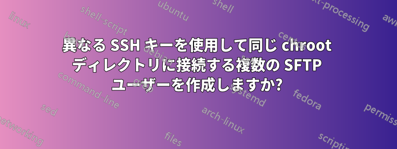 異なる SSH キーを使用して同じ chroot ディレクトリに接続する複数の SFTP ユーザーを作成しますか?