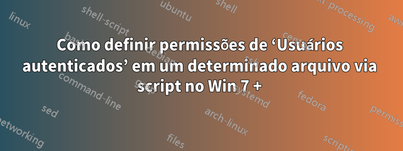 Como definir permissões de ‘Usuários autenticados’ em um determinado arquivo via script no Win 7 +
