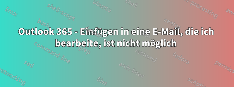 Outlook 365 - Einfügen in eine E-Mail, die ich bearbeite, ist nicht möglich