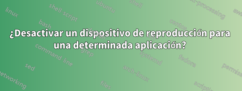 ¿Desactivar un dispositivo de reproducción para una determinada aplicación?