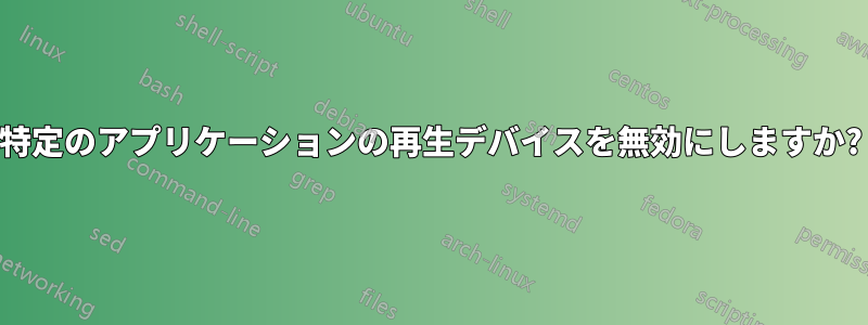 特定のアプリケーションの再生デバイスを無効にしますか?