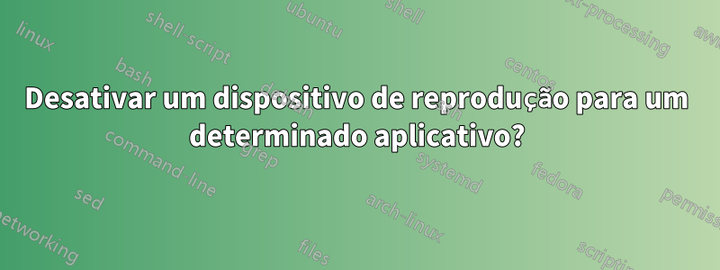 Desativar um dispositivo de reprodução para um determinado aplicativo?