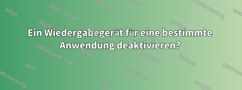 Ein Wiedergabegerät für eine bestimmte Anwendung deaktivieren?