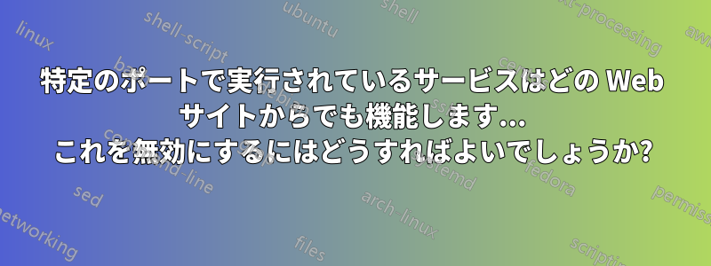 特定のポートで実行されているサービスはどの Web サイトからでも機能します... これを無効にするにはどうすればよいでしょうか?