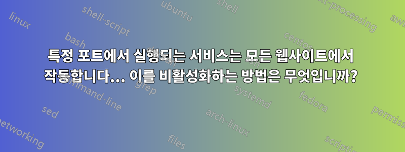 특정 포트에서 실행되는 서비스는 모든 웹사이트에서 작동합니다... 이를 비활성화하는 방법은 무엇입니까?
