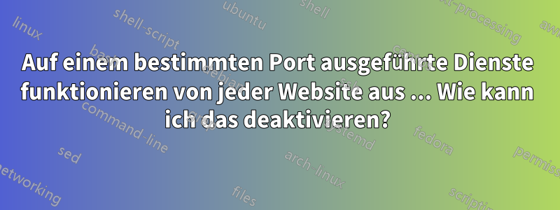 Auf einem bestimmten Port ausgeführte Dienste funktionieren von jeder Website aus ... Wie kann ich das deaktivieren?