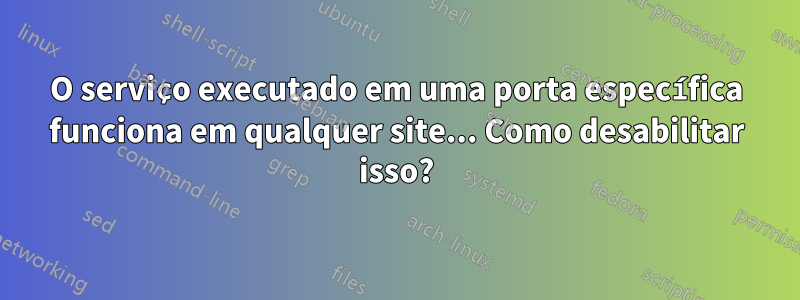 O serviço executado em uma porta específica funciona em qualquer site... Como desabilitar isso?