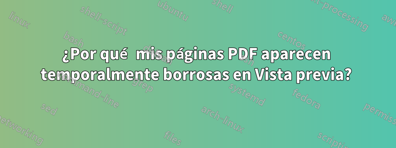 ¿Por qué mis páginas PDF aparecen temporalmente borrosas en Vista previa?