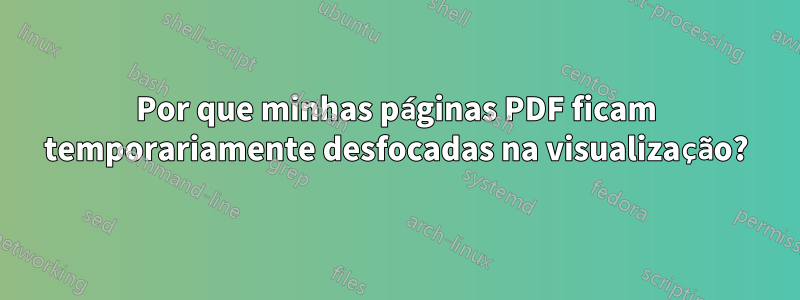 Por que minhas páginas PDF ficam temporariamente desfocadas na visualização?
