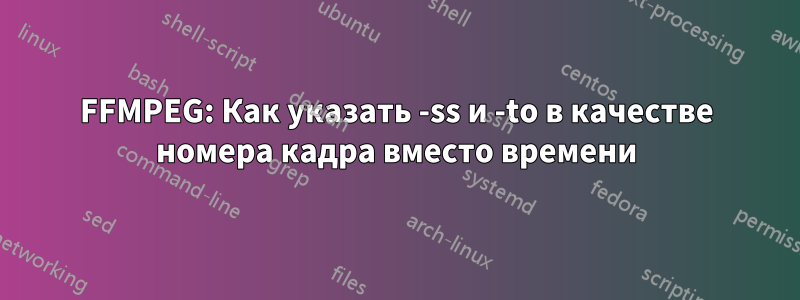 FFMPEG: Как указать -ss и -to в качестве номера кадра вместо времени
