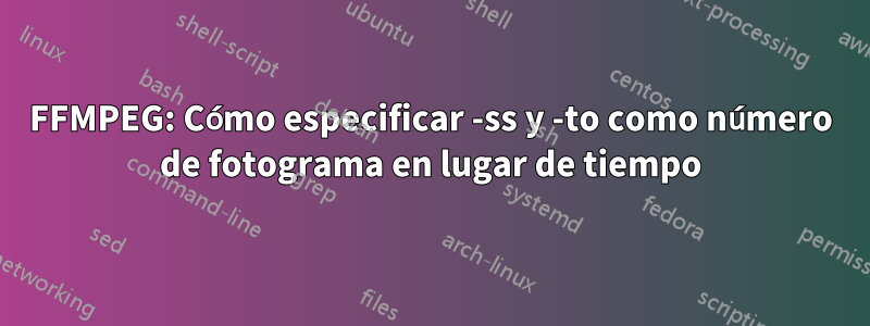 FFMPEG: Cómo especificar -ss y -to como número de fotograma en lugar de tiempo