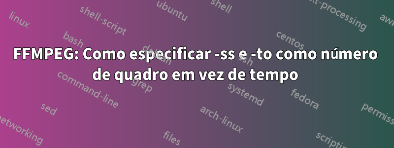 FFMPEG: Como especificar -ss e -to como número de quadro em vez de tempo
