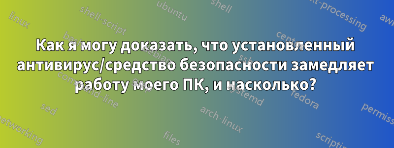 Как я могу доказать, что установленный антивирус/средство безопасности замедляет работу моего ПК, и насколько?