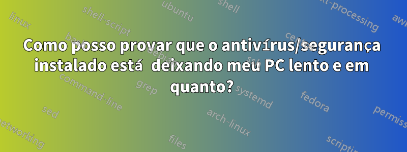 Como posso provar que o antivírus/segurança instalado está deixando meu PC lento e em quanto?