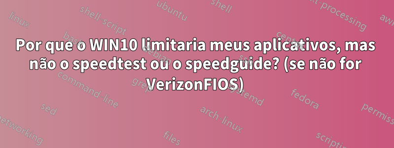 Por que o WIN10 limitaria meus aplicativos, mas não o speedtest ou o speedguide? (se não for VerizonFIOS)