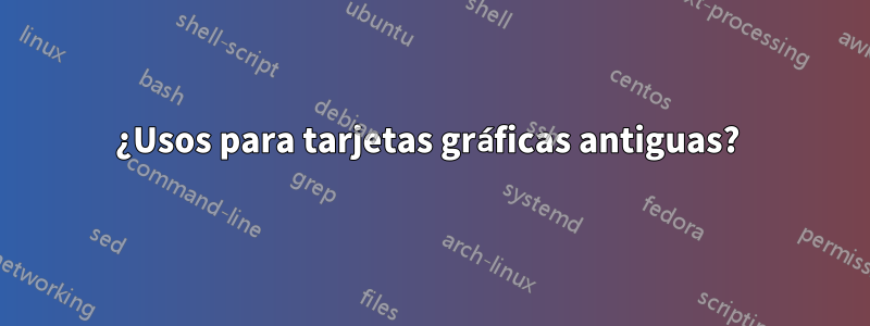 ¿Usos para tarjetas gráficas antiguas? 