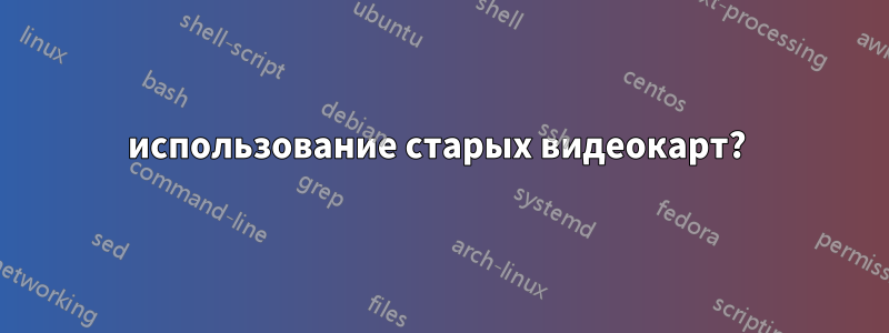 использование старых видеокарт? 
