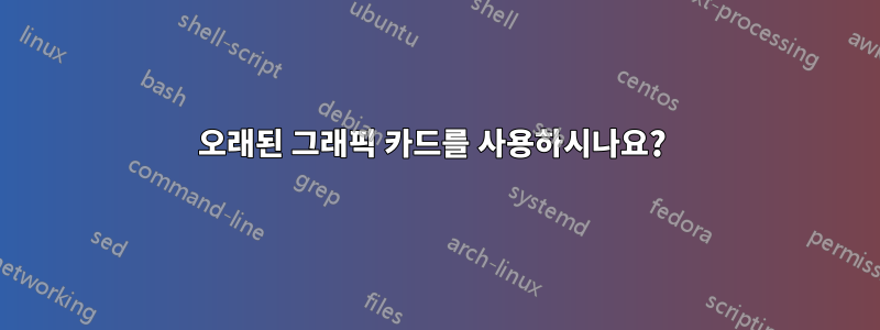 오래된 그래픽 카드를 사용하시나요? 