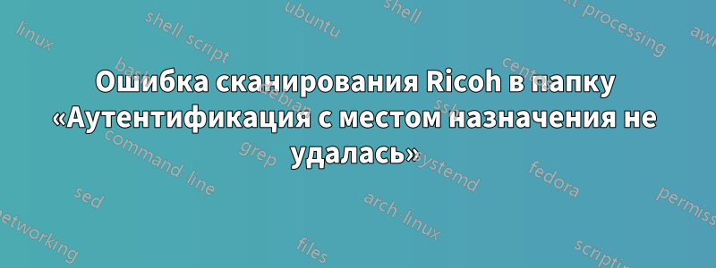 Ошибка сканирования Ricoh в папку «Аутентификация с местом назначения не удалась»