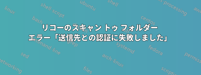 リコーのスキャン トゥ フォルダー エラー「送信先との認証に失敗しました」