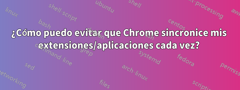¿Cómo puedo evitar que Chrome sincronice mis extensiones/aplicaciones cada vez?