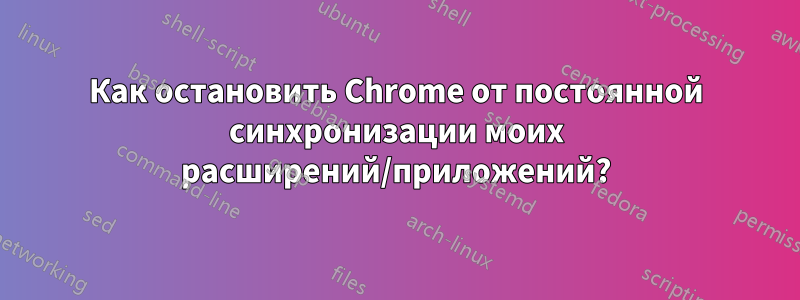Как остановить Chrome от постоянной синхронизации моих расширений/приложений?