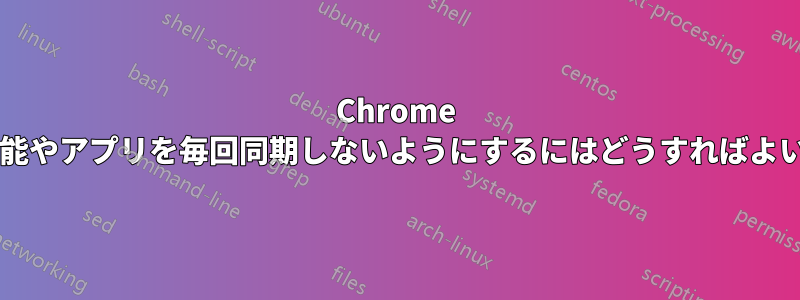 Chrome が拡張機能やアプリを毎回同期しないようにするにはどうすればよいですか?